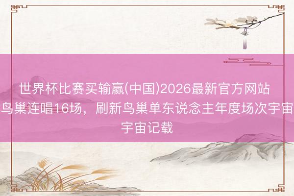 世界杯比赛买输赢(中国)2026最新官方网站 张杰鸟巢连唱16场，刷新鸟巢单东说念主年度场次宇宙记载
