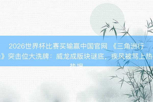 2026世界杯比赛买输赢中国官网 《三角洲行径》突击位大洗牌:威龙成版块谜底,疾风被骂上热搜