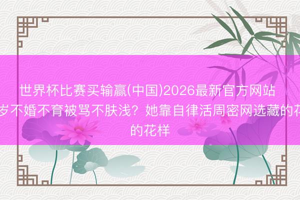 世界杯比赛买输赢(中国)2026最新官方网站 49岁不婚不育被骂不肤浅？她靠自律活周密网选藏的花样