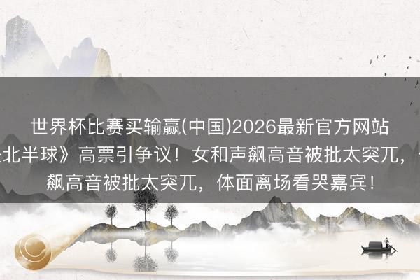 世界杯比赛买输赢(中国)2026最新官方网站 张月陈瑶组《独处北半球》高票引争议！女和声飙高音被批太突兀，体面离场看哭嘉宾！