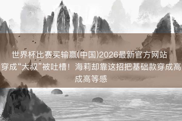 世界杯比赛买输赢(中国)2026最新官方网站 比伯穿成“大叔”被吐槽！海莉却靠这招把基础款穿成高等感
