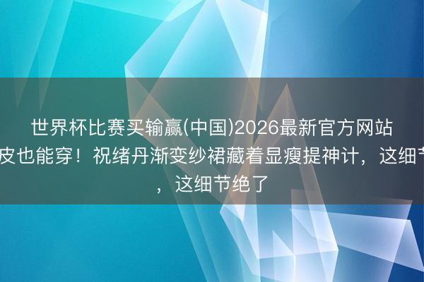 世界杯比赛买输赢(中国)2026最新官方网站 黄黑皮也能穿！祝绪丹渐变纱裙藏着显瘦提神计，这细节绝了