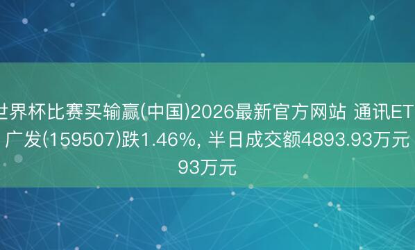 世界杯比赛买输赢(中国)2026最新官方网站 通讯ETF广发(159507)跌1.46%， 半日成交额4893.93万元
