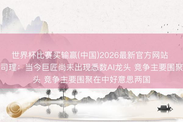 世界杯比赛买输赢(中国)2026最新官方网站 摩根大通董事总司理：当今巨匠尚未出现悉数AI龙头 竞争主要围聚在中好意思两国