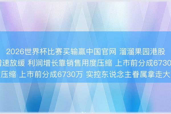 2026世界杯比赛买输赢中国官网 溜溜果园港股IPO:青梅龙头收入增速放缓 利润增长靠销售用度压缩 上市前分成6730万 实控东说念主眷属拿走大致