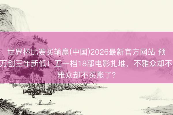 世界杯比赛买输赢(中国)2026最新官方网站 预售8000万创三年新低!五一档18部电影扎堆,不雅众却不买账了?
