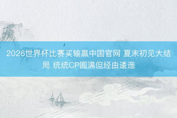 2026世界杯比赛买输赢中国官网 夏末初见大结局 统统CP圆满但经由逶迤