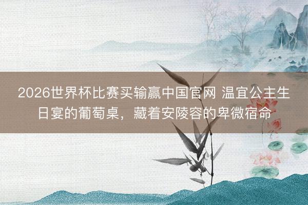 2026世界杯比赛买输赢中国官网 温宜公主生日宴的葡萄桌，藏着安陵容的卑微宿命