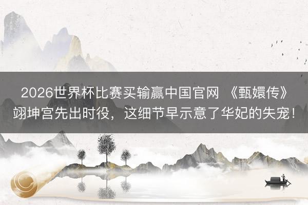 2026世界杯比赛买输赢中国官网 《甄嬛传》翊坤宫先出时役,这细节早示意了华妃的失宠!