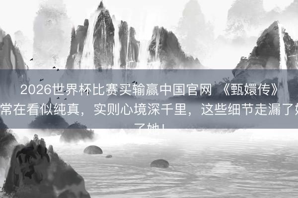 2026世界杯比赛买输赢中国官网 《甄嬛传》淳常在看似纯真,实则心境深千里,这些细节走漏了她!