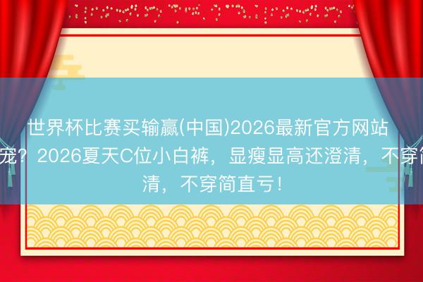 世界杯比赛买输赢(中国)2026最新官方网站 黑裤失宠？2026夏天C位小白裤，显瘦显高还澄清，不穿简直亏！