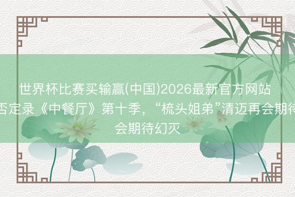 世界杯比赛买输赢(中国)2026最新官方网站 杨紫否定录《中餐厅》第十季，“梳头姐弟”清迈再会期待幻灭