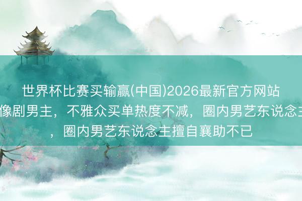 世界杯比赛买输赢(中国)2026最新官方网站 51岁还在演偶像剧男主，不雅众买单热度不减，圈内男艺东说念主擅自襄助不已