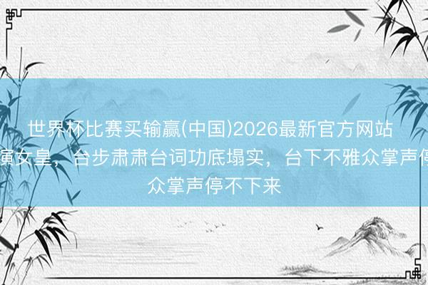 世界杯比赛买输赢(中国)2026最新官方网站 74岁再演女皇,台步肃肃台词功底塌实,台下不雅众掌声停不下来