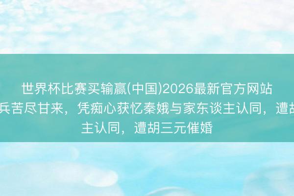 世界杯比赛买输赢(中国)2026最新官方网站 主角刘红兵苦尽甘来，凭痴心获忆秦娥与家东谈主认同，遭胡三元催婚