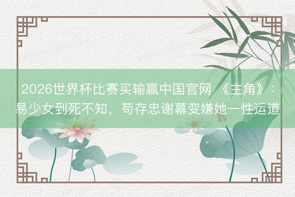 2026世界杯比赛买输赢中国官网 《主角》:易少女到死不知,苟存忠谢幕变嫌她一性运道