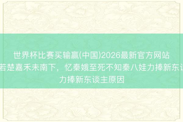 世界杯比赛买输赢(中国)2026最新官方网站 主角：若楚嘉禾未南下，忆秦娥至死不知秦八娃力捧新东谈主原因