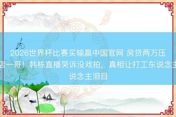 2026世界杯比赛买输赢中国官网 房贷两万压垮横店一哥！韩栋直播哭诉没戏拍，真相让打工东说念主泪目