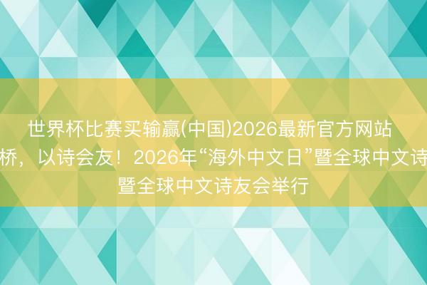 世界杯比赛买输赢(中国)2026最新官方网站 以讲话为桥，以诗会友！2026年“海外中文日”暨全球中文诗友会举行