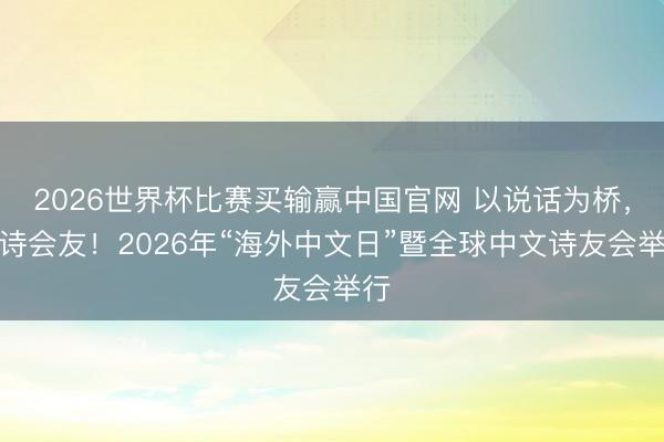 2026世界杯比赛买输赢中国官网 以说话为桥，以诗会友！2026年“海外中文日”暨全球中文诗友会举行