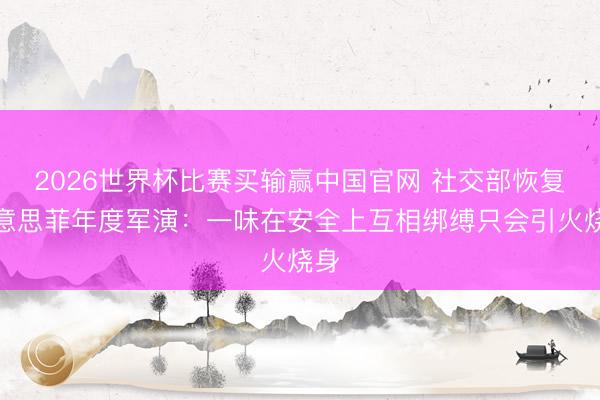 2026世界杯比赛买输赢中国官网 社交部恢复好意思菲年度军演：一味在安全上互相绑缚只会引火烧身