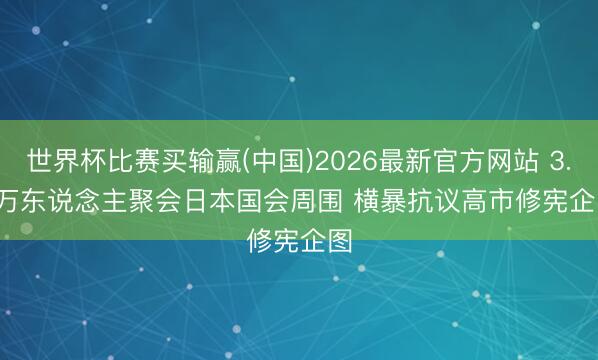 世界杯比赛买输赢(中国)2026最新官方网站 3.6万东说念主聚会日本国会周围 横暴抗议高市修宪企图