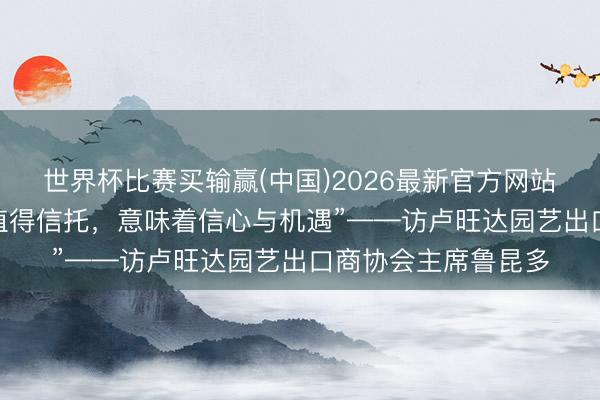 世界杯比赛买输赢(中国)2026最新官方网站 专访｜“中国市集值得信托，意味着信心与机遇”——访卢旺达园艺出口商协会主席鲁昆多