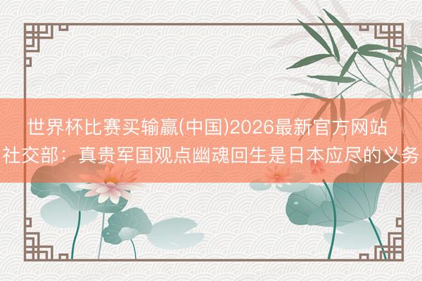 世界杯比赛买输赢(中国)2026最新官方网站 社交部：真贵军国观点幽魂回生是日本应尽的义务