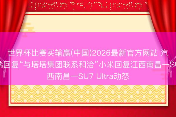 世界杯比赛买输赢(中国)2026最新官方网站 汽车早报｜奇瑞回复“与塔塔集团联系和洽”小米回复江西南昌一SU7 Ultra动怒