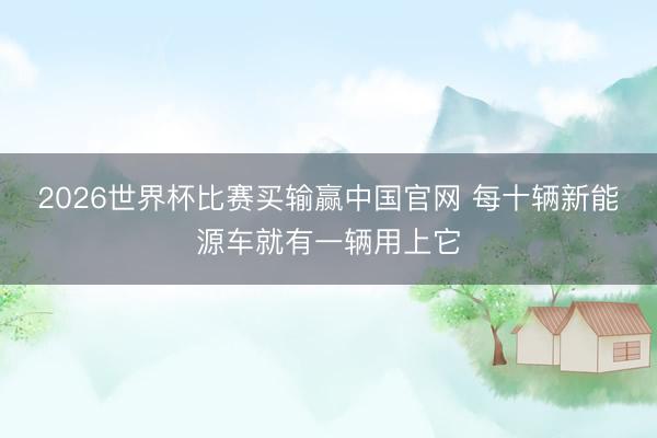 2026世界杯比赛买输赢中国官网 每十辆新能源车就有一辆用上它