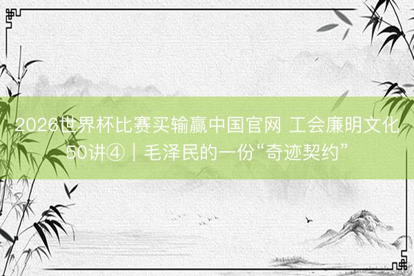2026世界杯比赛买输赢中国官网 工会廉明文化50讲④｜毛泽民的一份“奇迹契约”