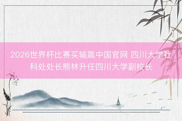 2026世界杯比赛买输赢中国官网 四川大学社科处处长熊林升任四川大学副校长