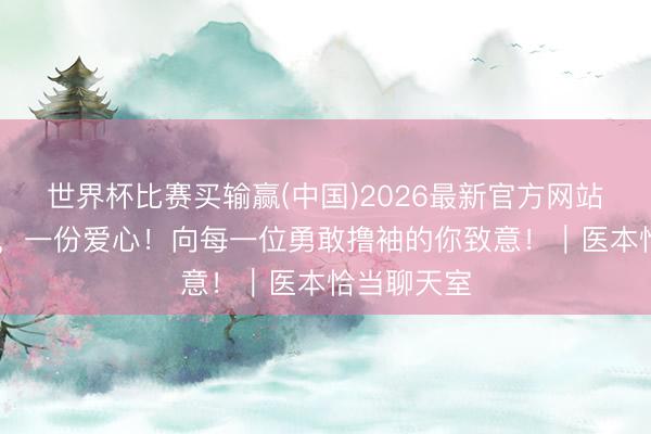 世界杯比赛买输赢(中国)2026最新官方网站 一滴热血,一份爱心!向每一位勇敢撸袖的你致意!|医本恰当聊天室