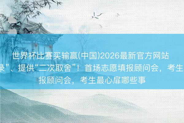 世界杯比赛买输赢(中国)2026最新官方网站 本心“不报不录”、提供“二次取舍”！首场志愿填报顾问会，考生最心扉哪些事