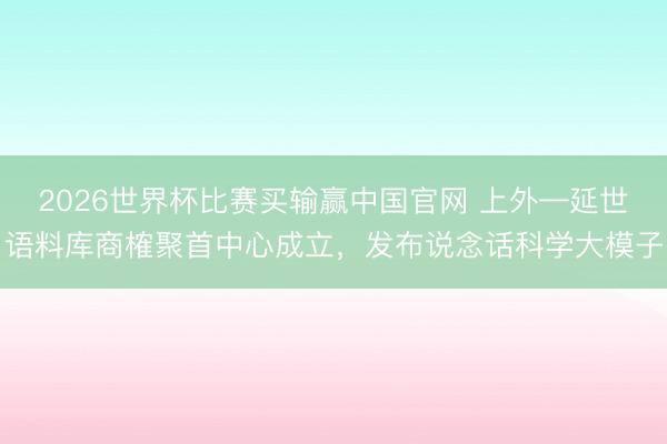2026世界杯比赛买输赢中国官网 上外—延世语料库商榷聚首中心成立,发布说念话科学大模子