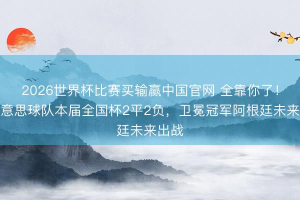 2026世界杯比赛买输赢中国官网 全靠你了！南好意思球队本届全国杯2平2负，卫冕冠军阿根廷未来出战