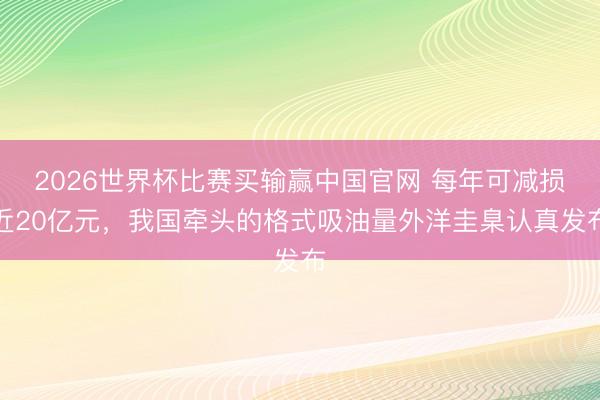 2026世界杯比赛买输赢中国官网 每年可减损近20亿元，我国牵头的格式吸油量外洋圭臬认真发布
