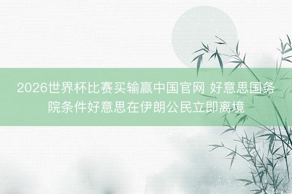 2026世界杯比赛买输赢中国官网 好意思国务院条件好意思在伊朗公民立即离境