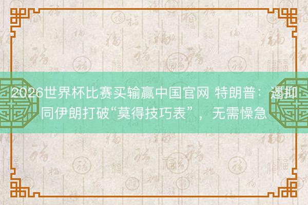 2026世界杯比赛买输赢中国官网 特朗普:遏抑同伊朗打破“莫得技巧表” ,无需懆急