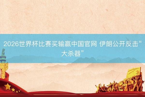2026世界杯比赛买输赢中国官网 伊朗公开反击“大杀器”