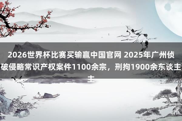 2026世界杯比赛买输赢中国官网 2025年广州侦破侵略常识产权案件1100余宗，刑拘1900余东谈主