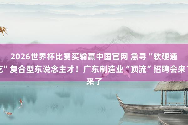 2026世界杯比赛买输赢中国官网 急寻“软硬通吃”复合型东说念主才！广东制造业“顶流”招聘会来了
