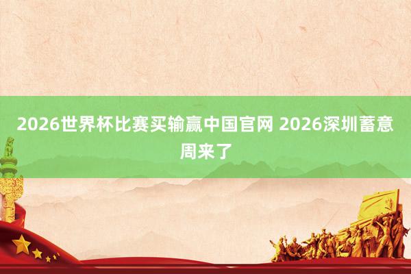 2026世界杯比赛买输赢中国官网 2026深圳蓄意周来了