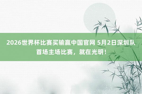 2026世界杯比赛买输赢中国官网 5月2日深圳队首场主场比赛,就在光明!