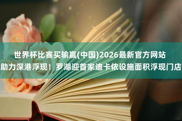 世界杯比赛买输赢(中国)2026最新官方网站 助力深港浮现！罗湖迎首家迪卡侬设施面积浮现门店