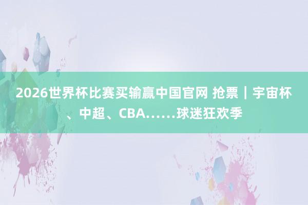 2026世界杯比赛买输赢中国官网 抢票｜宇宙杯、中超、CBA……球迷狂欢季
