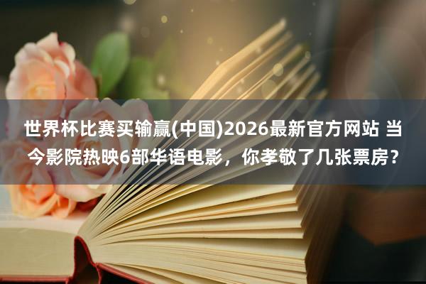 世界杯比赛买输赢(中国)2026最新官方网站 当今影院热映6部华语电影，你孝敬了几张票房？