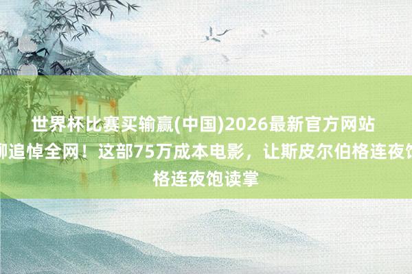 世界杯比赛买输赢(中国)2026最新官方网站 许诺柳追悼全网！这部75万成本电影，让斯皮尔伯格连夜饱读掌