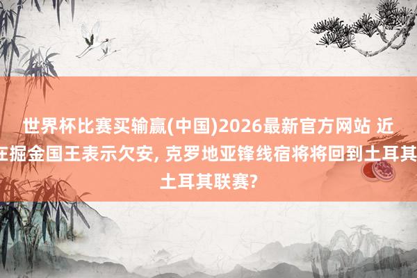 世界杯比赛买输赢(中国)2026最新官方网站 近两年在掘金国王表示欠安， 克罗地亚锋线宿将将回到土耳其联赛?