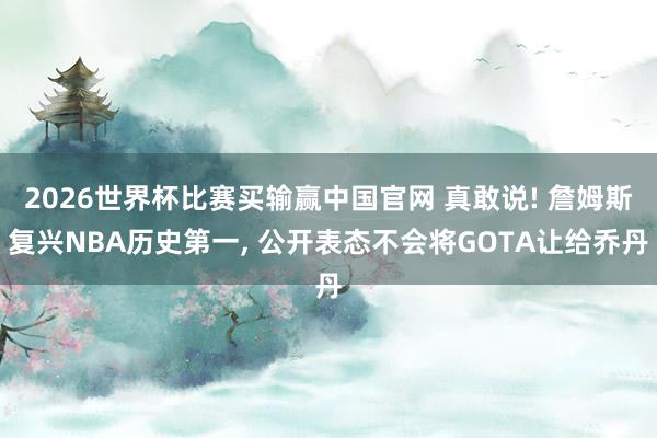 2026世界杯比赛买输赢中国官网 真敢说! 詹姆斯复兴NBA历史第一， 公开表态不会将GOTA让给乔丹